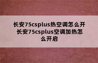 长安75csplus热空调怎么开 长安75csplus空调加热怎么开启